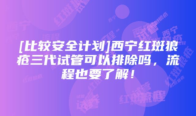 [比较安全计划]西宁红斑狼疮三代试管可以排除吗，流程也要了解！