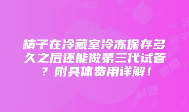 精子在冷藏室冷冻保存多久之后还能做第三代试管？附具体费用详解！