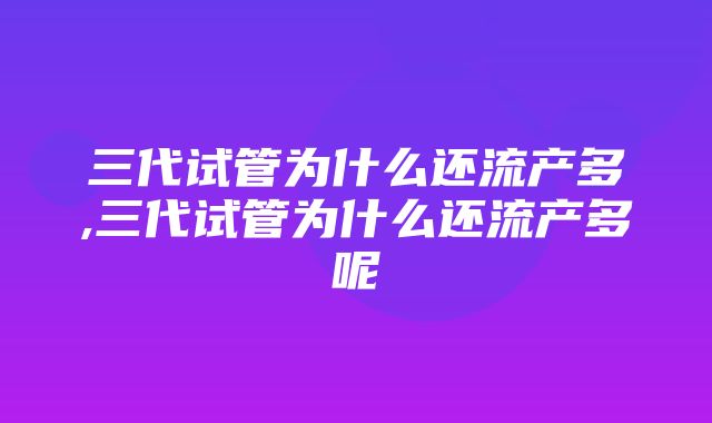 三代试管为什么还流产多,三代试管为什么还流产多呢