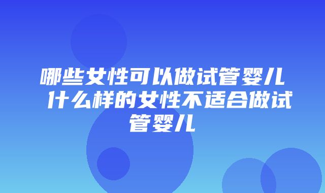 哪些女性可以做试管婴儿 什么样的女性不适合做试管婴儿