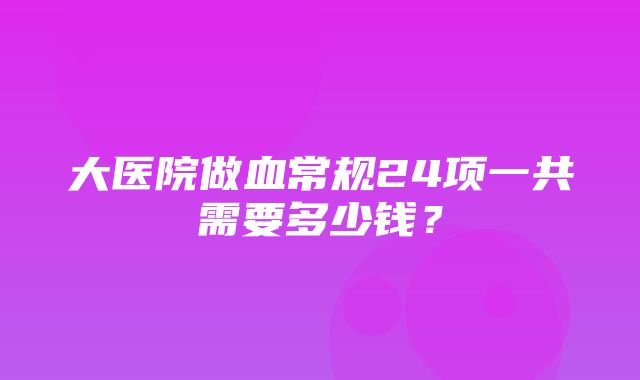 大医院做血常规24项一共需要多少钱？