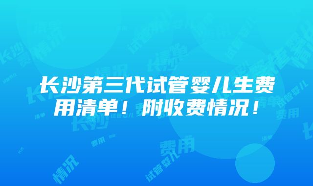 长沙第三代试管婴儿生费用清单！附收费情况！