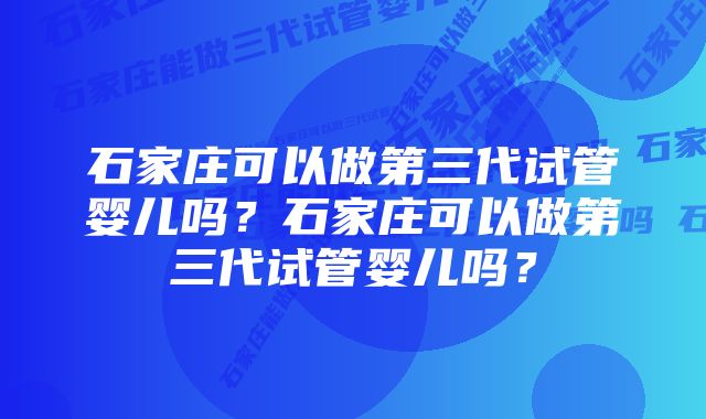 石家庄可以做第三代试管婴儿吗？石家庄可以做第三代试管婴儿吗？