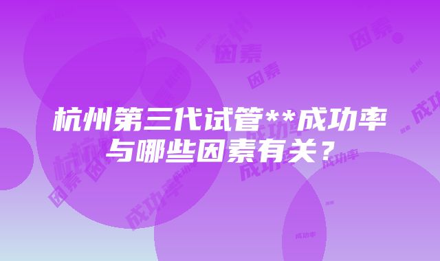 杭州第三代试管**成功率与哪些因素有关？