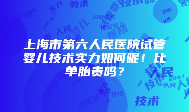 上海市第六人民医院试管婴儿技术实力如何呢！比单胎贵吗？