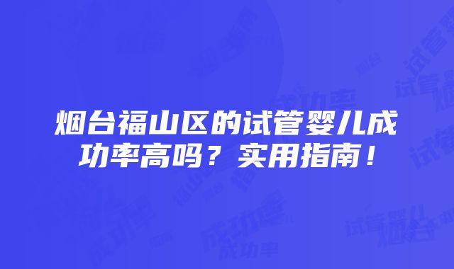 烟台福山区的试管婴儿成功率高吗？实用指南！