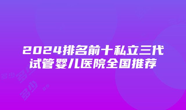 2024排名前十私立三代试管婴儿医院全国推荐