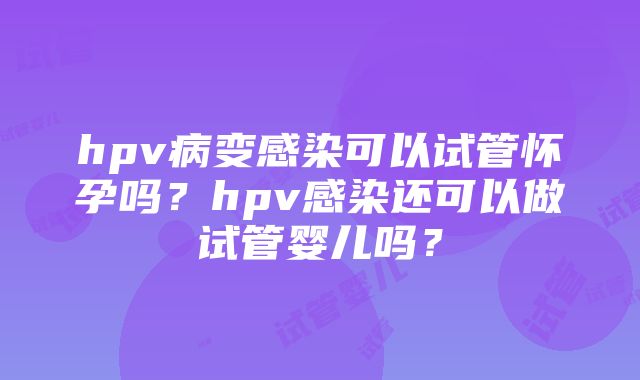 hpv病变感染可以试管怀孕吗？hpv感染还可以做试管婴儿吗？