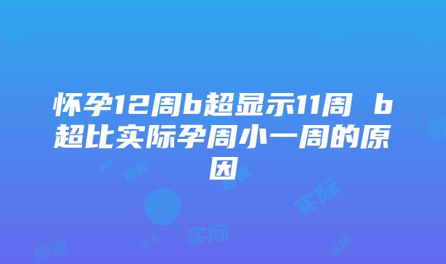 怀孕12周b超显示11周 b超比实际孕周小一周的原因