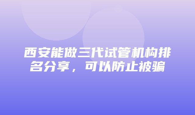 西安能做三代试管机构排名分享，可以防止被骗