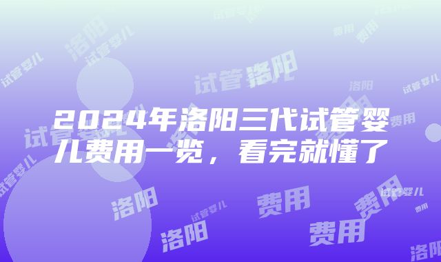 2024年洛阳三代试管婴儿费用一览，看完就懂了