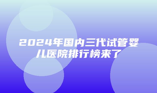 2024年国内三代试管婴儿医院排行榜来了