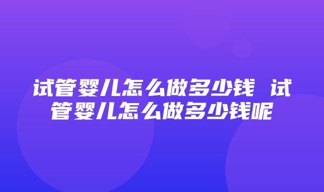 试管婴儿怎么做多少钱 试管婴儿怎么做多少钱呢