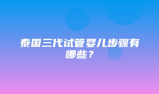 泰国三代试管婴儿步骤有哪些？