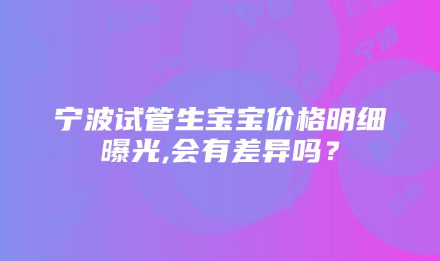 宁波试管生宝宝价格明细曝光,会有差异吗？