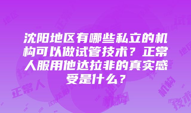 沈阳地区有哪些私立的机构可以做试管技术？正常人服用他达拉非的真实感受是什么？