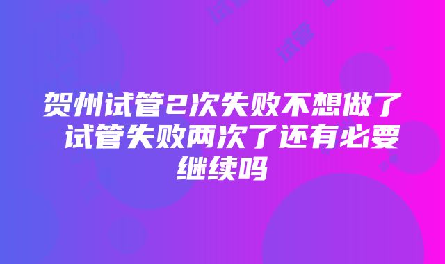 贺州试管2次失败不想做了 试管失败两次了还有必要继续吗