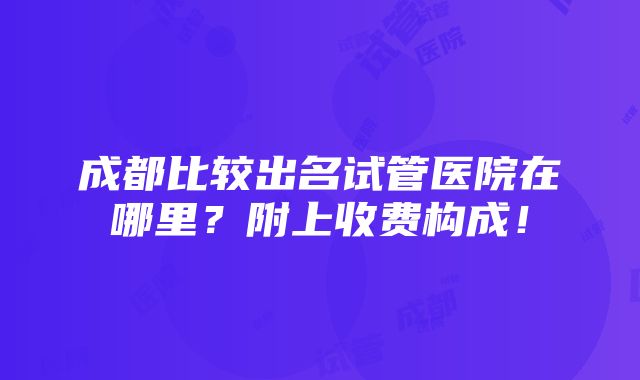 成都比较出名试管医院在哪里？附上收费构成！