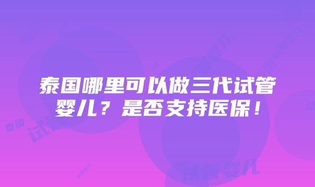 泰国哪里可以做三代试管婴儿？是否支持医保！