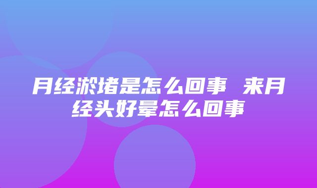 月经淤堵是怎么回事 来月经头好晕怎么回事