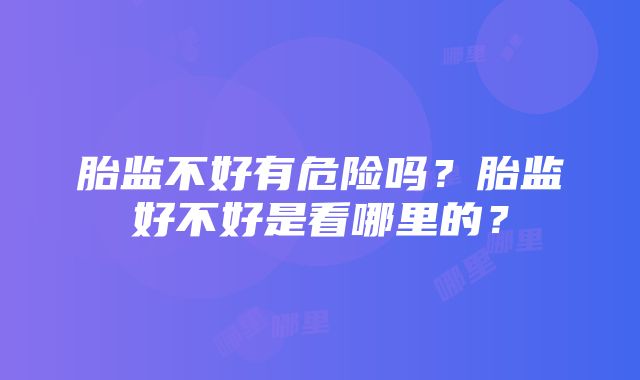 胎监不好有危险吗？胎监好不好是看哪里的？