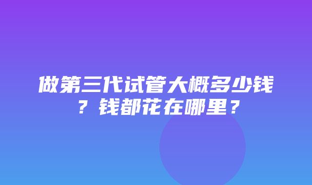 做第三代试管大概多少钱？钱都花在哪里？