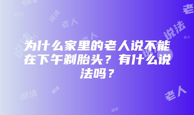 为什么家里的老人说不能在下午剃胎头？有什么说法吗？