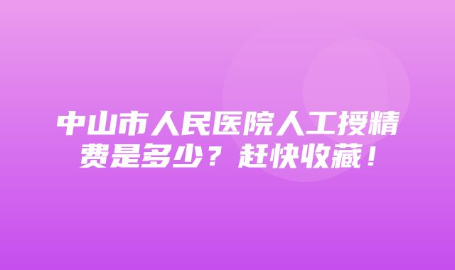 中山市人民医院人工授精费是多少？赶快收藏！