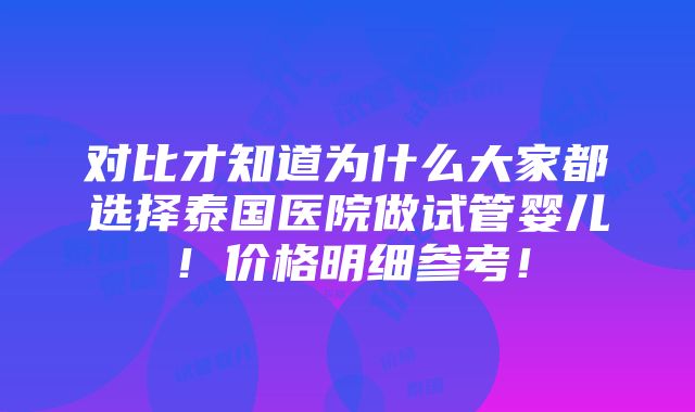 对比才知道为什么大家都选择泰国医院做试管婴儿！价格明细参考！