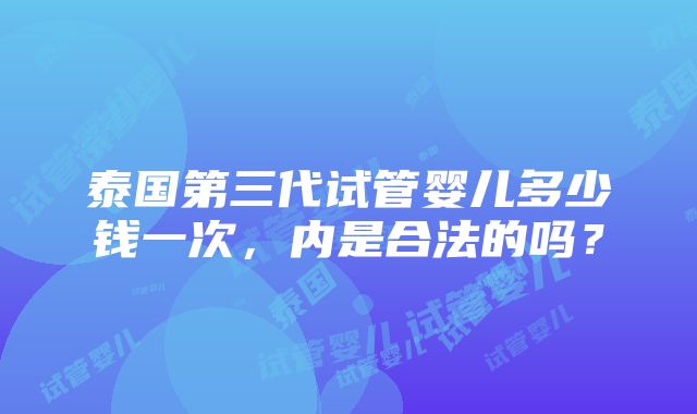 泰国第三代试管婴儿多少钱一次，内是合法的吗？