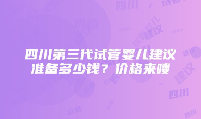 四川第三代试管婴儿建议准备多少钱？价格来喽