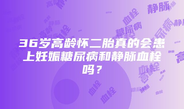 36岁高龄怀二胎真的会患上妊娠糖尿病和静脉血栓吗？