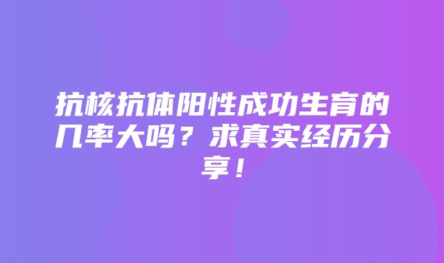 抗核抗体阳性成功生育的几率大吗？求真实经历分享！