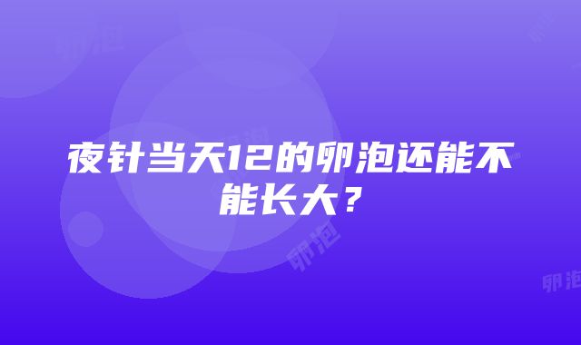 夜针当天12的卵泡还能不能长大？