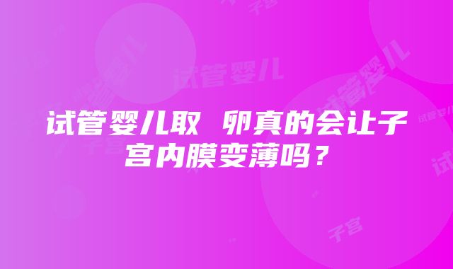 试管婴儿取 卵真的会让子宫内膜变薄吗？