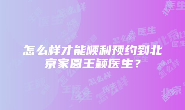 怎么样才能顺利预约到北京家圆王颖医生？