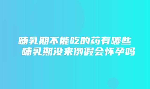 哺乳期不能吃的药有哪些 哺乳期没来例假会怀孕吗