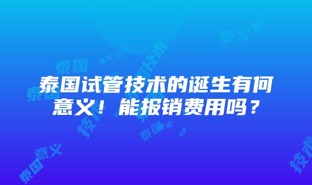 泰国试管技术的诞生有何意义！能报销费用吗？