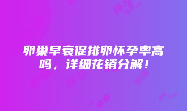 卵巢早衰促排卵怀孕率高吗，详细花销分解！