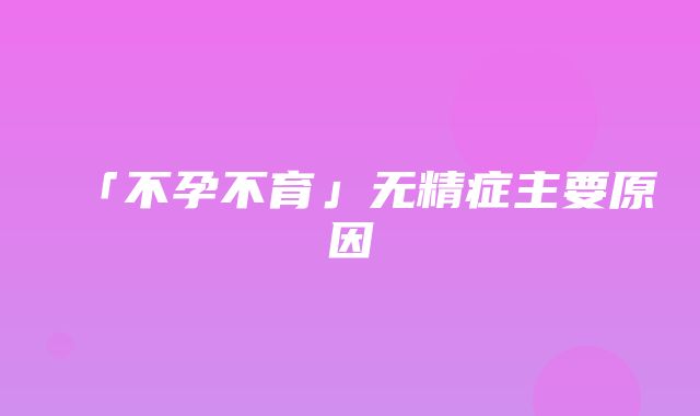 「不孕不育」无精症主要原因