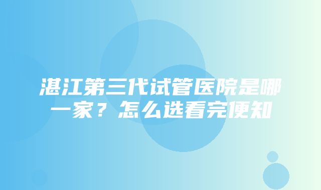 湛江第三代试管医院是哪一家？怎么选看完便知