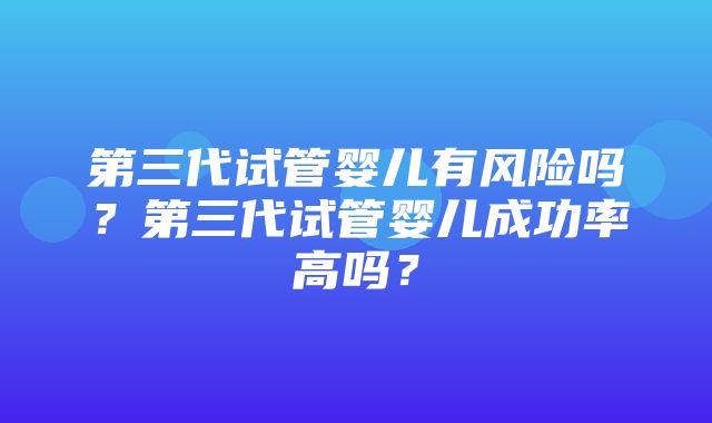 第三代试管婴儿有风险吗？第三代试管婴儿成功率高吗？