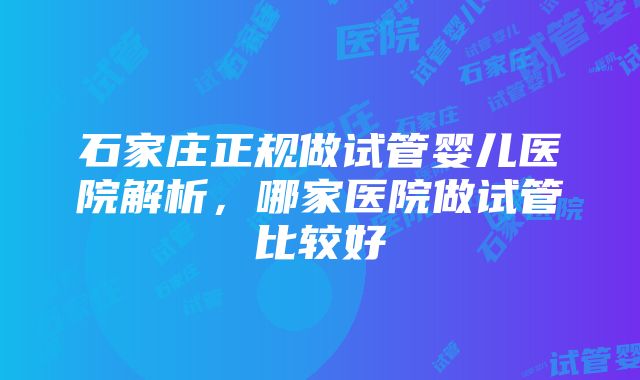 石家庄正规做试管婴儿医院解析，哪家医院做试管比较好