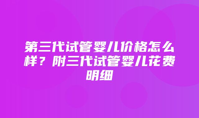 第三代试管婴儿价格怎么样？附三代试管婴儿花费明细