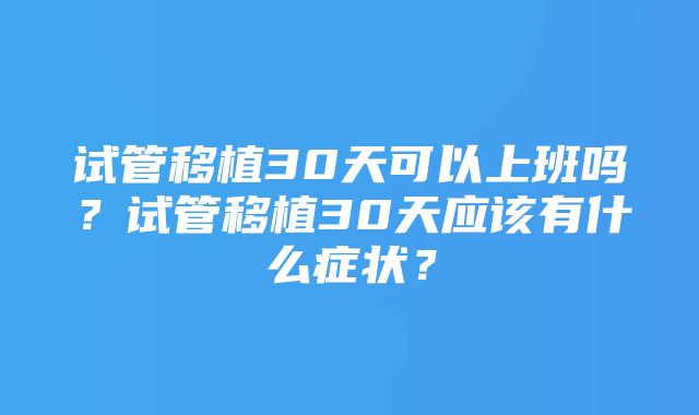 试管移植30天可以上班吗？试管移植30天应该有什么症状？