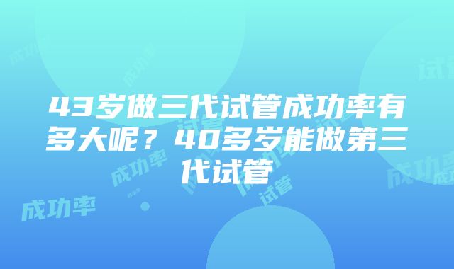 43岁做三代试管成功率有多大呢？40多岁能做第三代试管