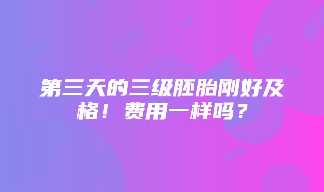 第三天的三级胚胎刚好及格！费用一样吗？