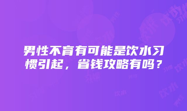 男性不育有可能是饮水习惯引起，省钱攻略有吗？