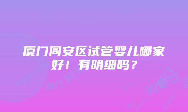 厦门同安区试管婴儿哪家好！有明细吗？