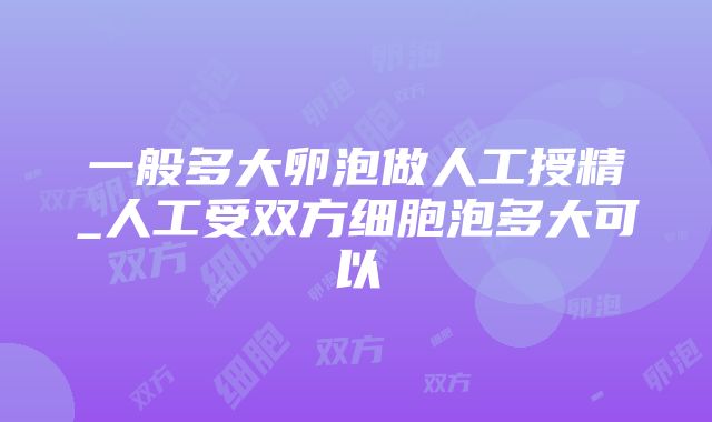 一般多大卵泡做人工授精_人工受双方细胞泡多大可以